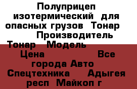 Полуприцеп изотермический (для опасных грузов) Тонар 974603 › Производитель ­ Тонар › Модель ­ 974 603 › Цена ­ 2 590 000 - Все города Авто » Спецтехника   . Адыгея респ.,Майкоп г.